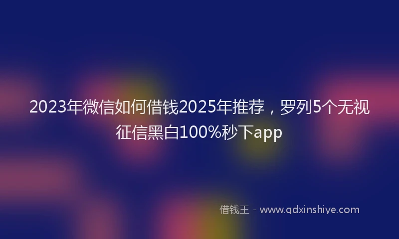 2023年微信如何借钱2025年推荐，罗列5个无视征信黑白100%秒下app