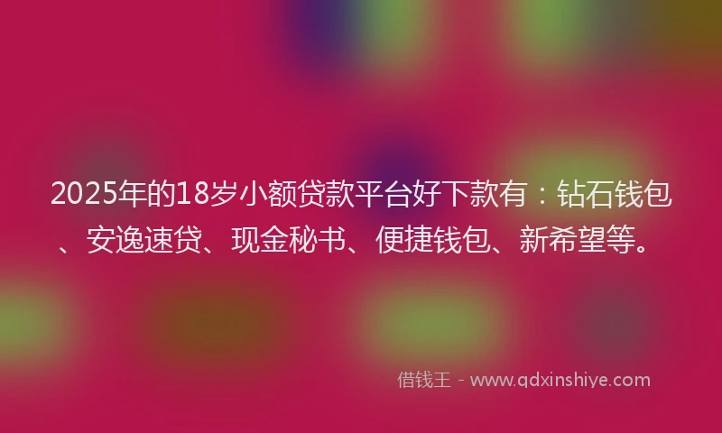 2025年的18岁小额贷款平台好下款有：钻石钱包、安逸速贷、现金秘书、便捷钱包、新希望等。