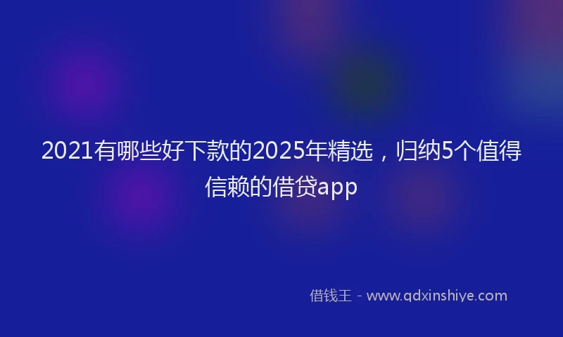 2021有哪些好下款的2025年精选，归纳5个值得信赖的借贷app