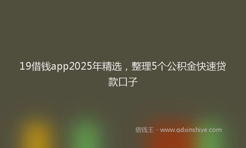 19借钱app2025年精选，整理5个公积金快速贷款口子