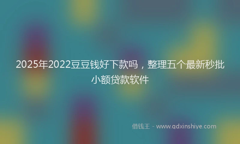2025年2022豆豆钱好下款吗，整理五个最新秒批小额贷款软件