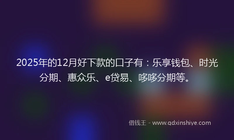 2025年的12月好下款的口子有：乐享钱包、时光分期、惠众乐、e贷易、哆哆分期等。