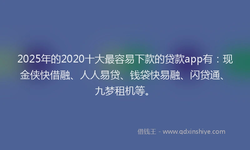 2025年的2020十大最容易下款的贷款app有：现金侠快借融、人人易贷、钱袋快易融、闪贷通、九梦租机等。