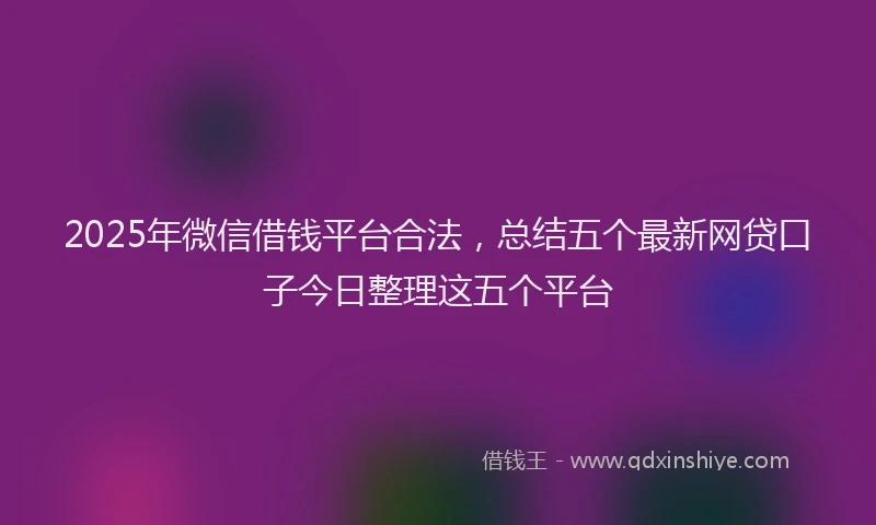 2025年微信借钱平台合法，总结五个最新网贷口子今日整理这五个平台