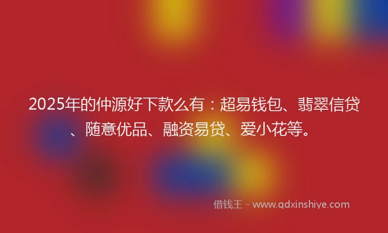 2025年的仲源好下款么有：超易钱包、翡翠信贷、随意优品、融资易贷、爱小花等。