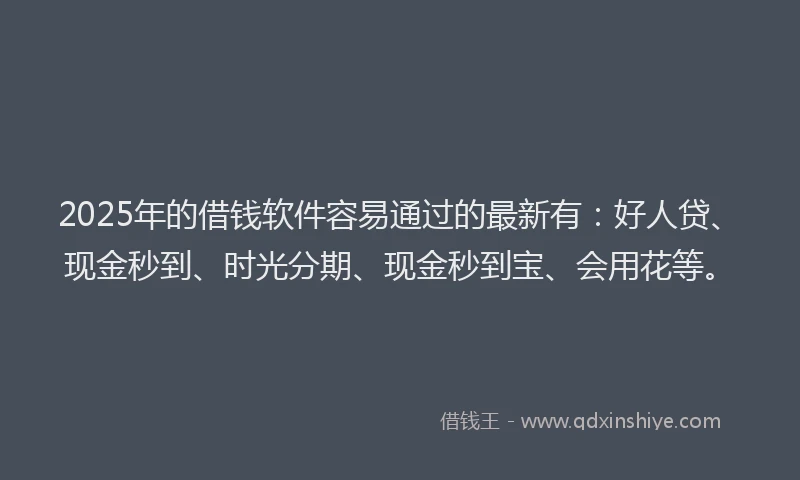 2025年的借钱软件容易通过的最新有：好人贷、现金秒到、时光分期、现金秒到宝、会用花等。