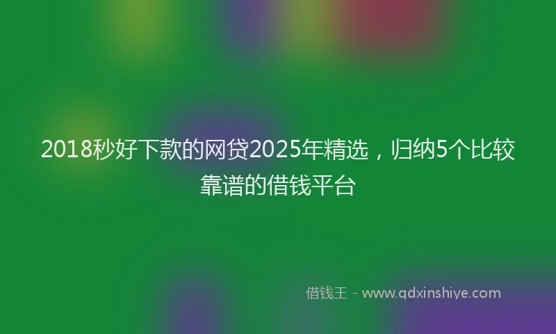 2018秒好下款的网贷2025年精选，归纳5个比较靠谱的借钱平台