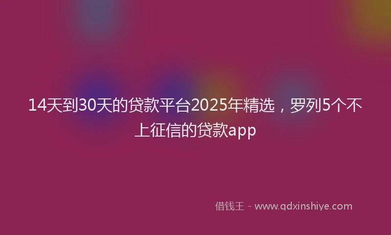 14天到30天的贷款平台2025年精选，罗列5个不上征信的贷款app