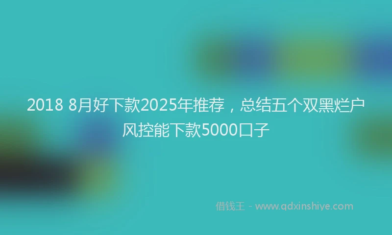 2018 8月好下款2025年推荐，总结五个双黑烂户风控能下款5000口子