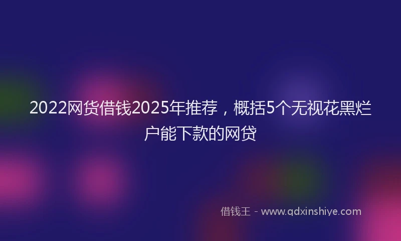 2022网货借钱2025年推荐，概括5个无视花黑烂户能下款的网贷