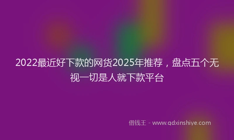 2022最近好下款的网货2025年推荐，盘点五个无视一切是人就下款平台