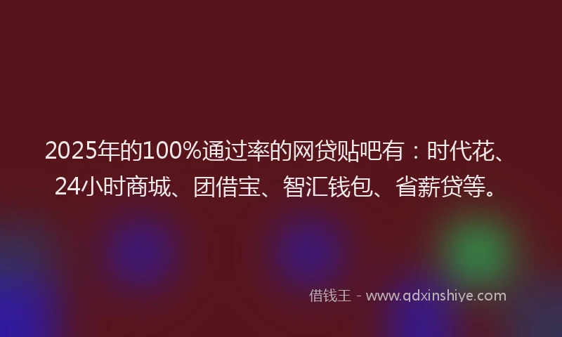 2025年的100%通过率的网贷贴吧有：时代花、24小时商城、团借宝、智汇钱包、省薪贷等。