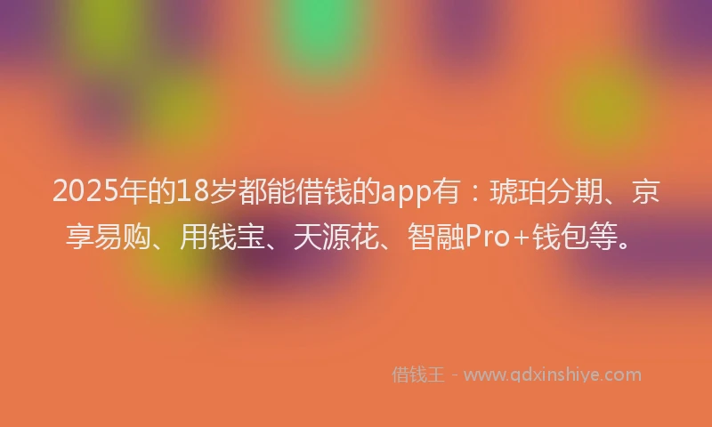 2025年的18岁都能借钱的app有：琥珀分期、京享易购、用钱宝、天源花、智融Pro+钱包等。