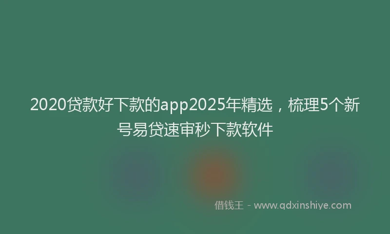 2020贷款好下款的app2025年精选，梳理5个新号易贷速审秒下款软件