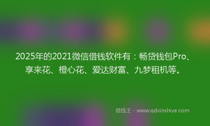 2025年的2021微信借钱软件有：畅贷钱包Pro、享来花、橙心花、爱达财富、九梦租机等。