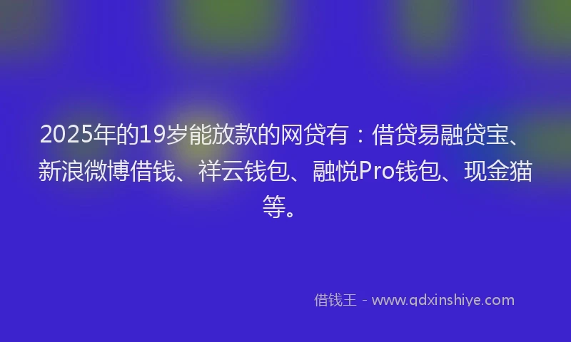 2025年的19岁能放款的网贷有：借贷易融贷宝、新浪微博借钱、祥云钱包、融悦Pro钱包、现金猫等。