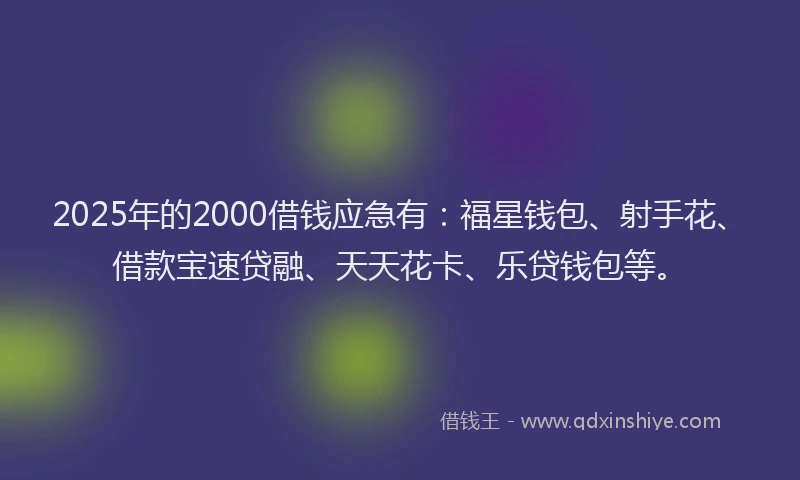 2025年的2000借钱应急有：福星钱包、射手花、借款宝速贷融、天天花卡、乐贷钱包等。