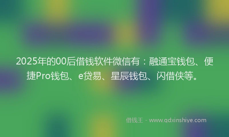 2025年的00后借钱软件微信有：融通宝钱包、便捷Pro钱包、e贷易、星辰钱包、闪借侠等。