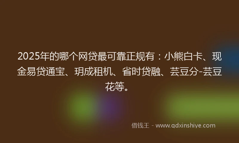 2025年的哪个网贷最可靠正规有：小熊白卡、现金易贷通宝、玥成租机、省时贷融、芸豆分-芸豆花等。