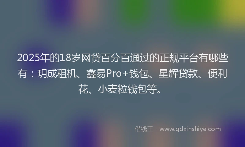 2025年的18岁网贷百分百通过的正规平台有哪些有：玥成租机、鑫易Pro+钱包、星辉贷款、便利花、小麦粒钱包等。