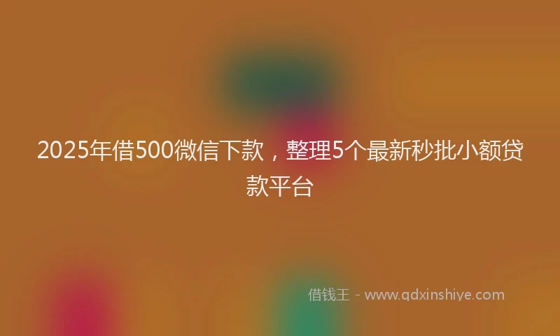 2025年借500微信下款，整理5个最新秒批小额贷款平台