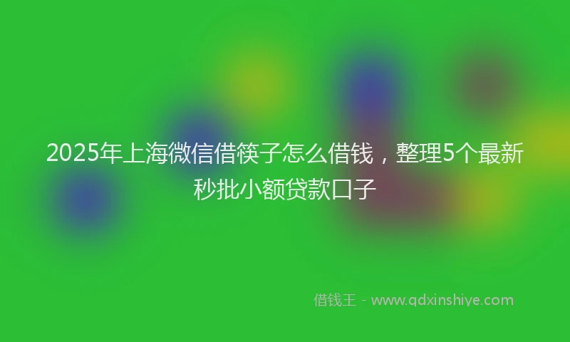 2025年上海微信借筷子怎么借钱，整理5个最新秒批小额贷款口子