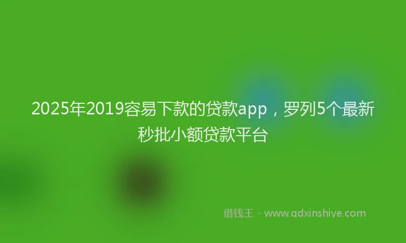 2025年2019容易下款的贷款app，罗列5个最新秒批小额贷款平台
