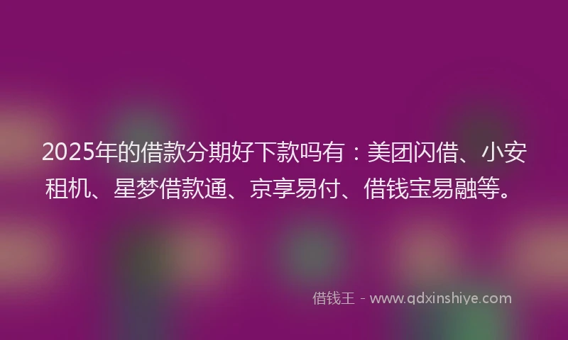 2025年的借款分期好下款吗有：美团闪借、小安租机、星梦借款通、京享易付、借钱宝易融等。