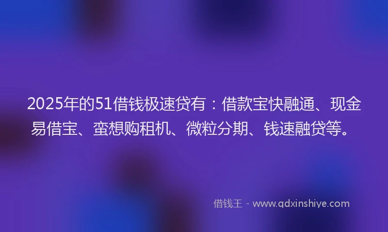 2025年的51借钱极速贷有：借款宝快融通、现金易借宝、蛮想购租机、微粒分期、钱速融贷等。