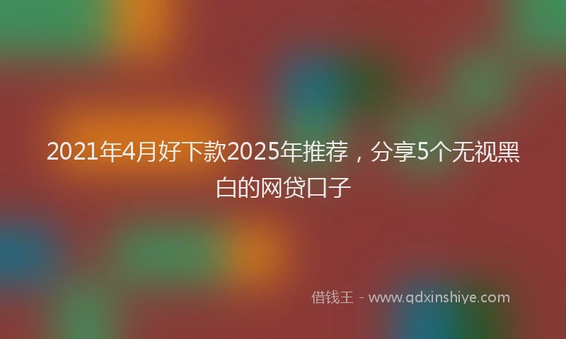 2021年4月好下款2025年推荐，分享5个无视黑白的网贷口子