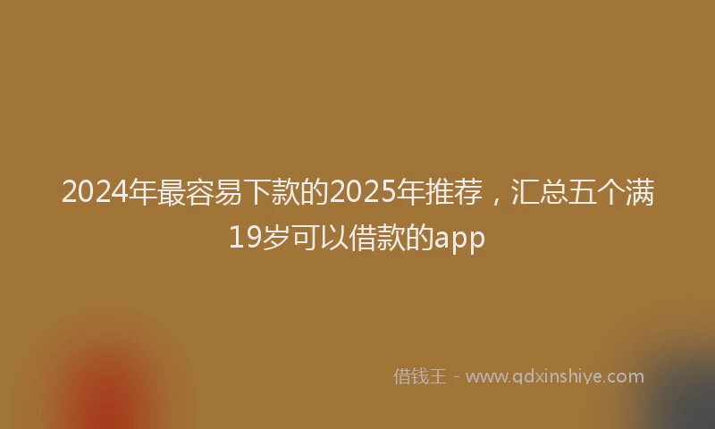 2024年最容易下款的2025年推荐，汇总五个满19岁可以借款的app