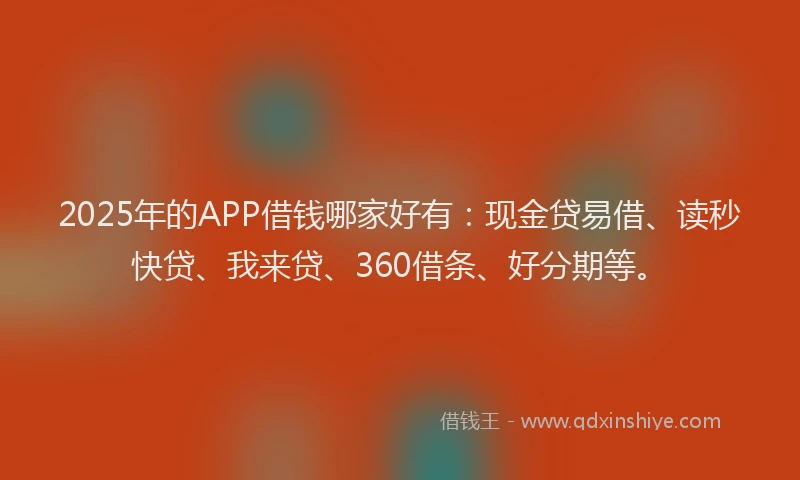 2025年的APP借钱哪家好有：现金贷易借、读秒快贷、我来贷、360借条、好分期等。