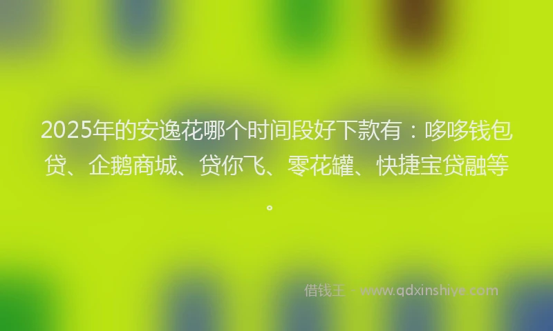 2025年的安逸花哪个时间段好下款有：哆哆钱包贷、企鹅商城、贷你飞、零花罐、快捷宝贷融等。
