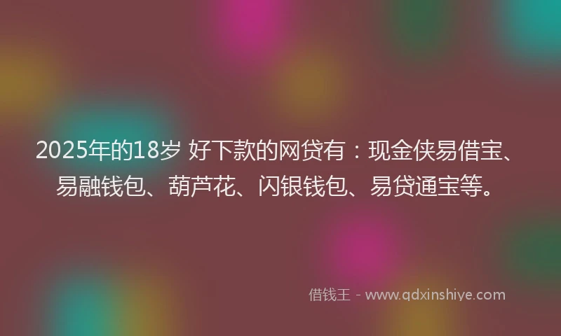2025年的18岁 好下款的网贷有：现金侠易借宝、易融钱包、葫芦花、闪银钱包、易贷通宝等。