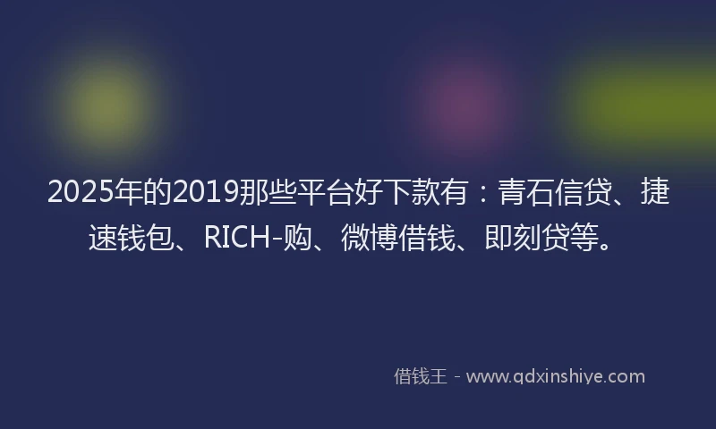 2025年的2019那些平台好下款有：青石信贷、捷速钱包、RICH-购、微博借钱、即刻贷等。
