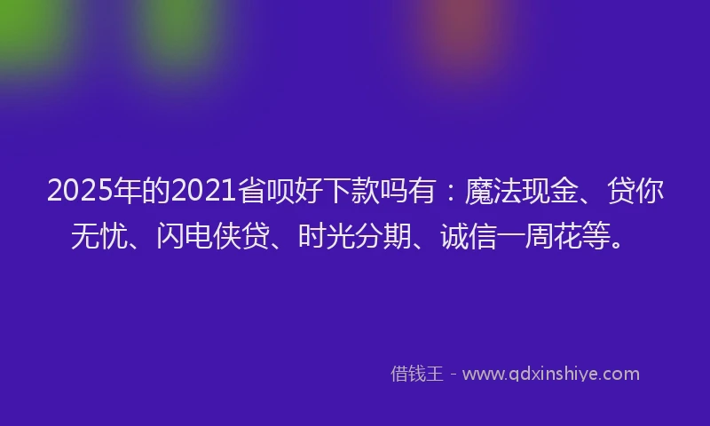 2025年的2021省呗好下款吗有：魔法现金、贷你无忧、闪电侠贷、时光分期、诚信一周花等。