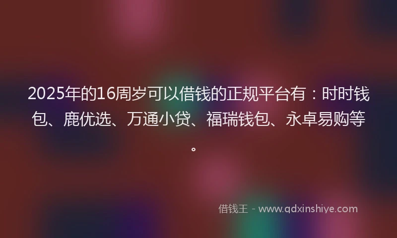 2025年的16周岁可以借钱的正规平台有：时时钱包、鹿优选、万通小贷、福瑞钱包、永卓易购等。