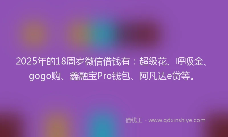 2025年的18周岁微信借钱有：超级花、呼吸金、gogo购、鑫融宝Pro钱包、阿凡达e贷等。
