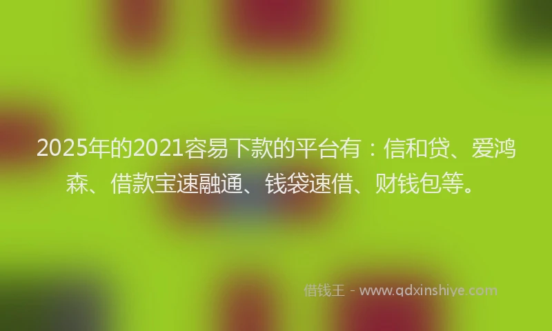 2025年的2021容易下款的平台有：信和贷、爱鸿森、借款宝速融通、钱袋速借、财钱包等。