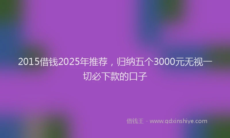 2015借钱2025年推荐，归纳五个3000元无视一切必下款的口子