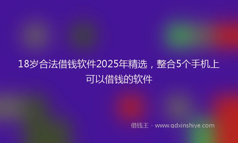 18岁合法借钱软件2025年精选，整合5个手机上可以借钱的软件