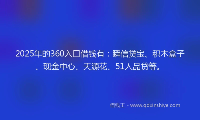 2025年的360入口借钱有：瞬信贷宝、积木盒子、现金中心、天源花、51人品贷等。