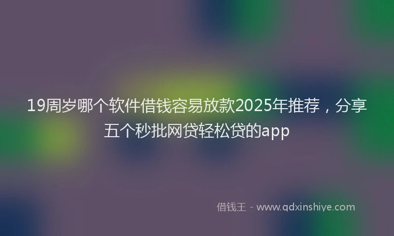 19周岁哪个软件借钱容易放款2025年推荐，分享五个秒批网贷轻松贷的app