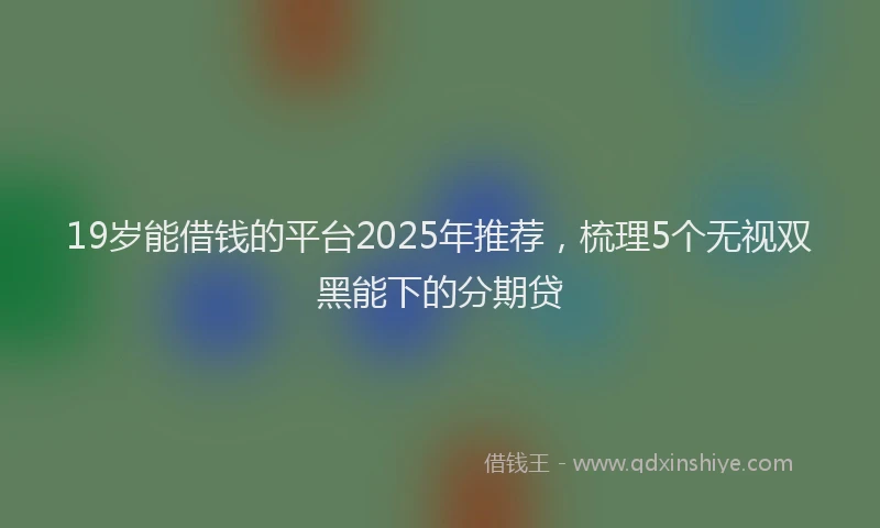 19岁能借钱的平台2025年推荐，梳理5个无视双黑能下的分期贷
