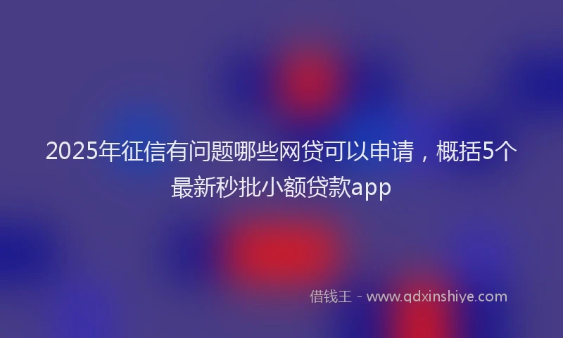 2025年征信有问题哪些网贷可以申请，概括5个最新秒批小额贷款app