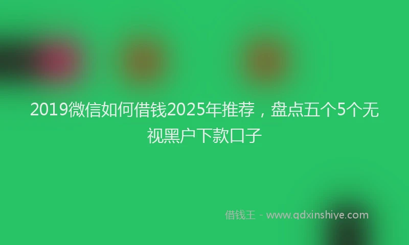 2019微信如何借钱2025年推荐，盘点五个5个无视黑户下款口子