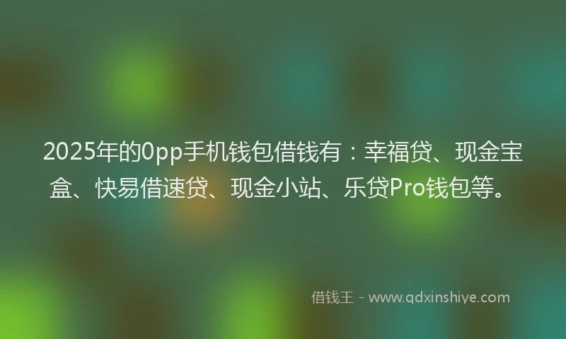 2025年的0pp手机钱包借钱有：幸福贷、现金宝盒、快易借速贷、现金小站、乐贷Pro钱包等。