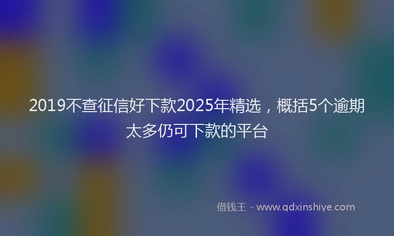 2019不查征信好下款2025年精选，概括5个逾期太多仍可下款的平台