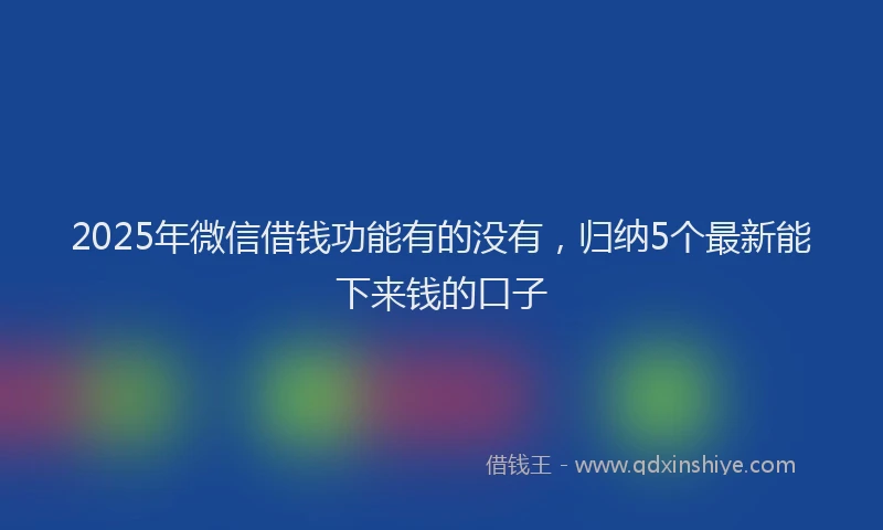 2025年微信借钱功能有的没有，归纳5个最新能下来钱的口子