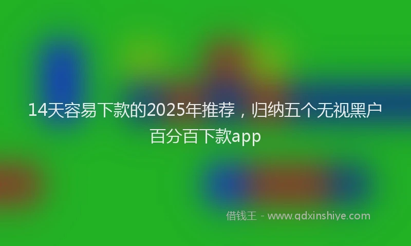 14天容易下款的2025年推荐，归纳五个无视黑户百分百下款app